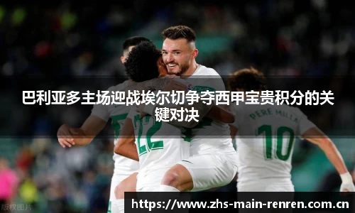 巴利亚多主场迎战埃尔切争夺西甲宝贵积分的关键对决